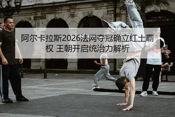 阿尔卡拉斯2026法网夺冠确立红土霸权 王朝开启统治力解析